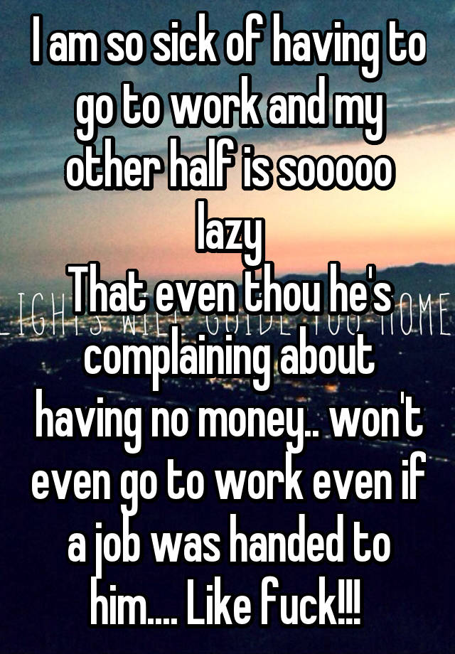 I am so sick of having to go to work and my other half is sooooo lazy
That even thou he's complaining about having no money.. won't even go to work even if a job was handed to him.... Like fuck!!! 