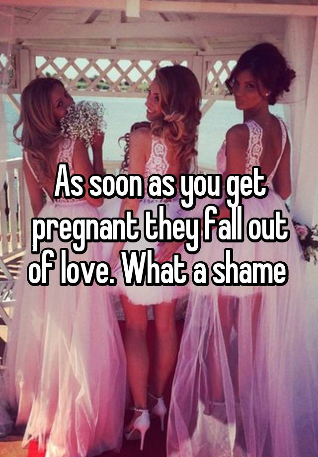 As soon as you get pregnant they fall out of love. What a shame 