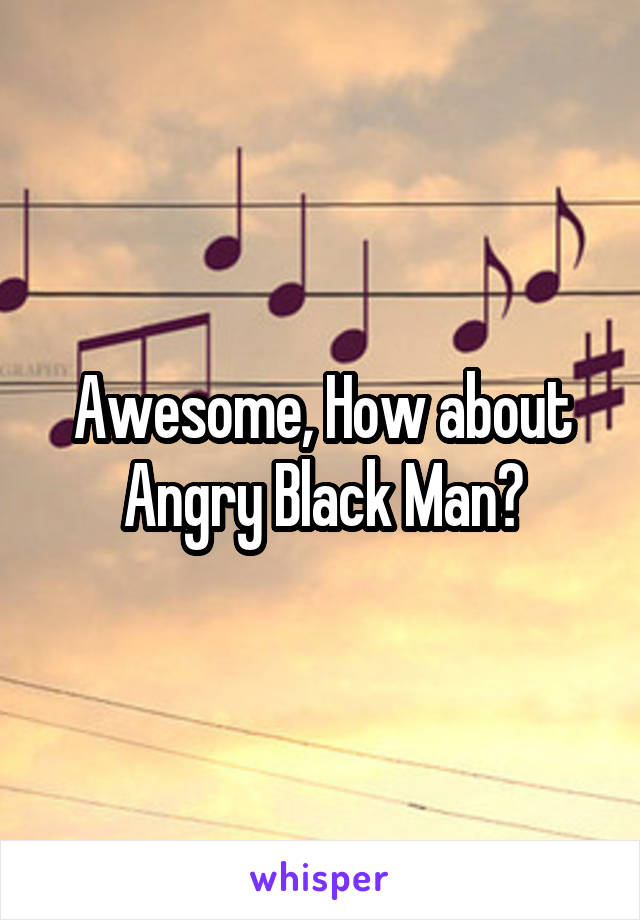 Awesome, How about Angry Black Man?