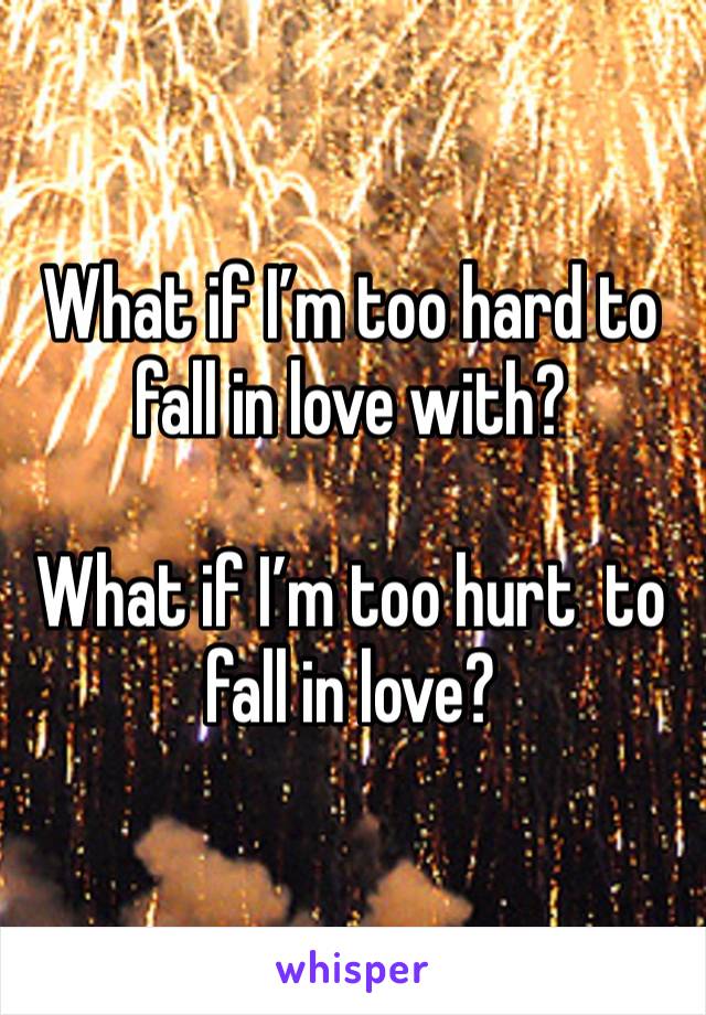 What if I’m too hard to fall in love with? 

What if I’m too hurt  to fall in love?