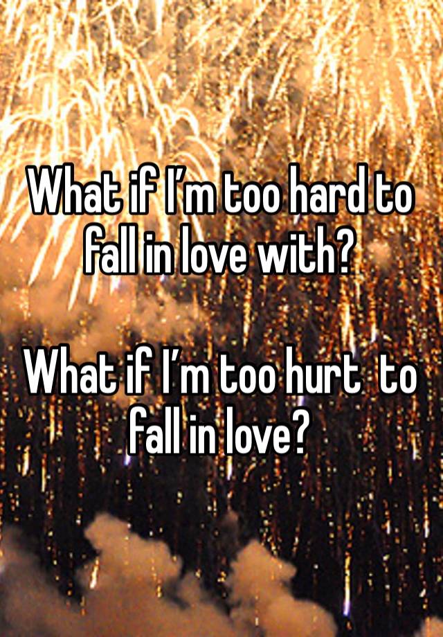 What if I’m too hard to fall in love with? 

What if I’m too hurt  to fall in love?