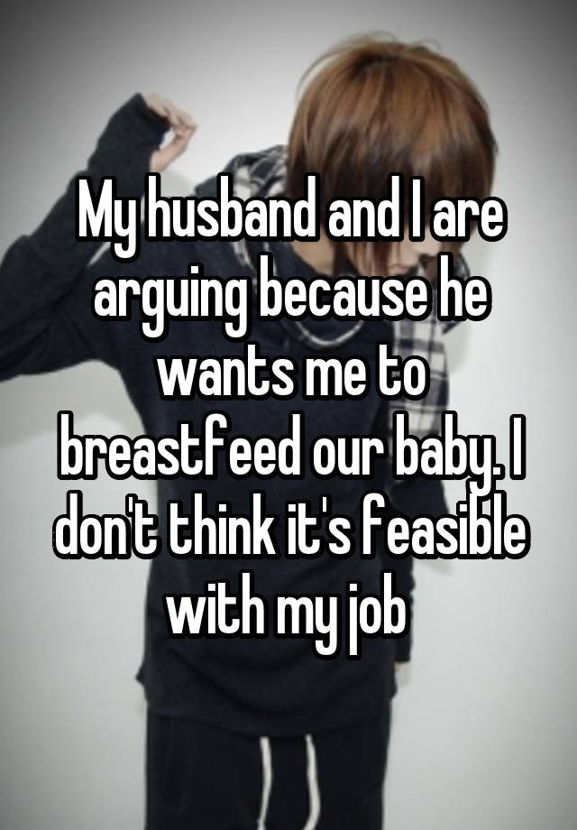 My husband and I are arguing because he wants me to breastfeed our baby. I don't think it's feasible with my job 