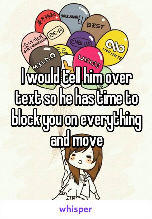 I would tell him over text so he has time to block you on everything and move