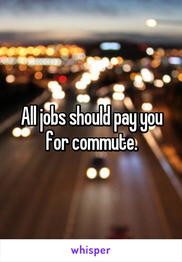 All jobs should pay you for commute.