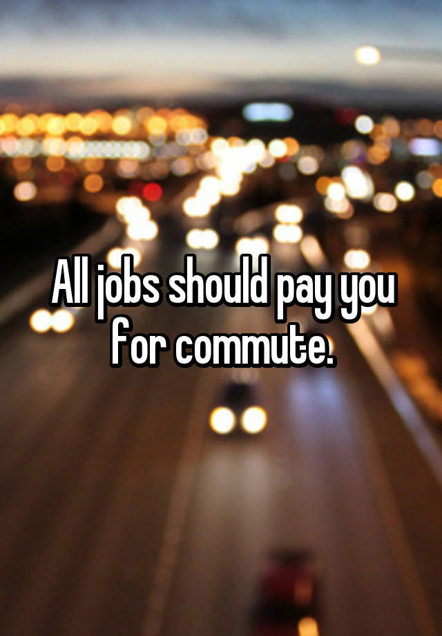 All jobs should pay you for commute.