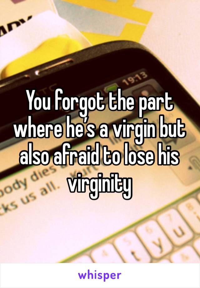 You forgot the part where he’s a virgin but also afraid to lose his virginity 