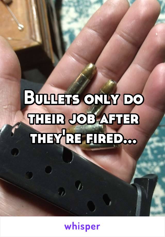 Bullets only do their job after they're fired...