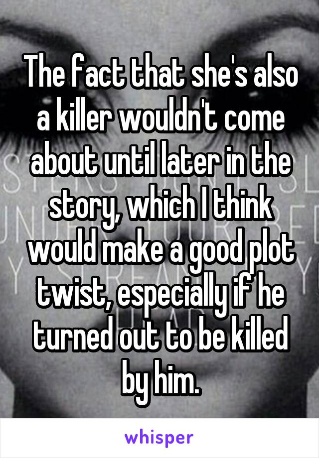 The fact that she's also a killer wouldn't come about until later in the story, which I think would make a good plot twist, especially if he turned out to be killed by him.