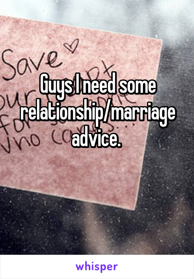 Guys I need some relationship/marriage advice. 

