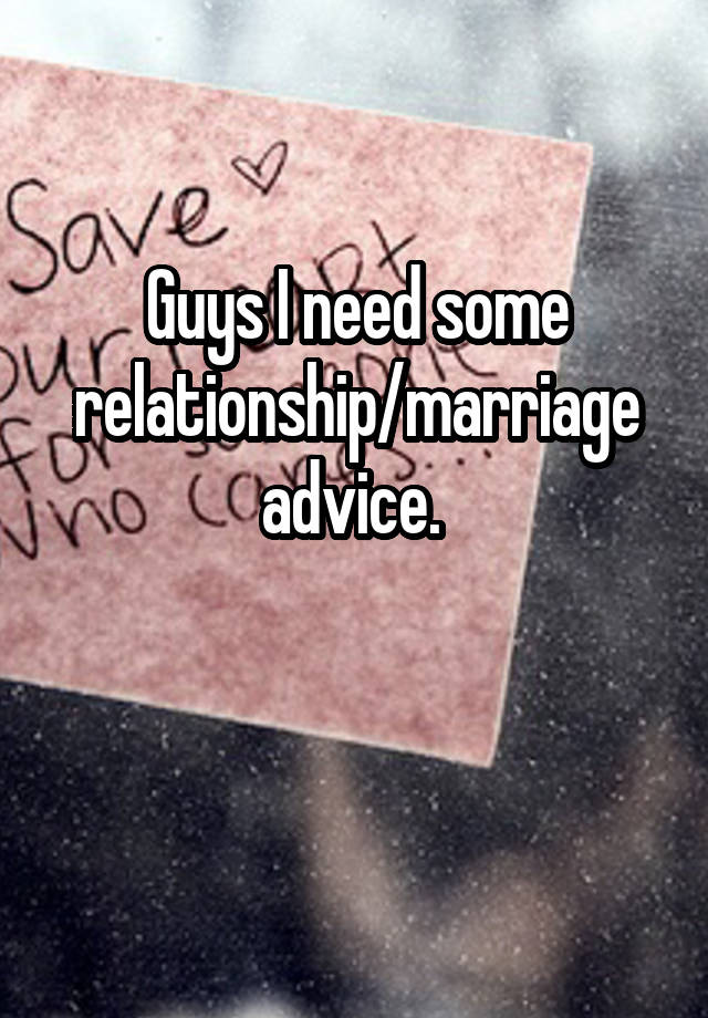 Guys I need some relationship/marriage advice. 

