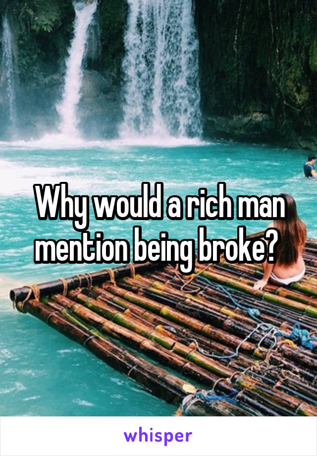 Why would a rich man mention being broke? 