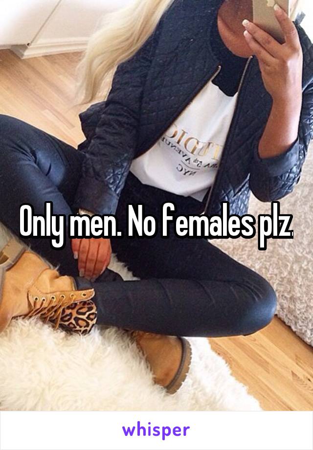 Only men. No females plz.