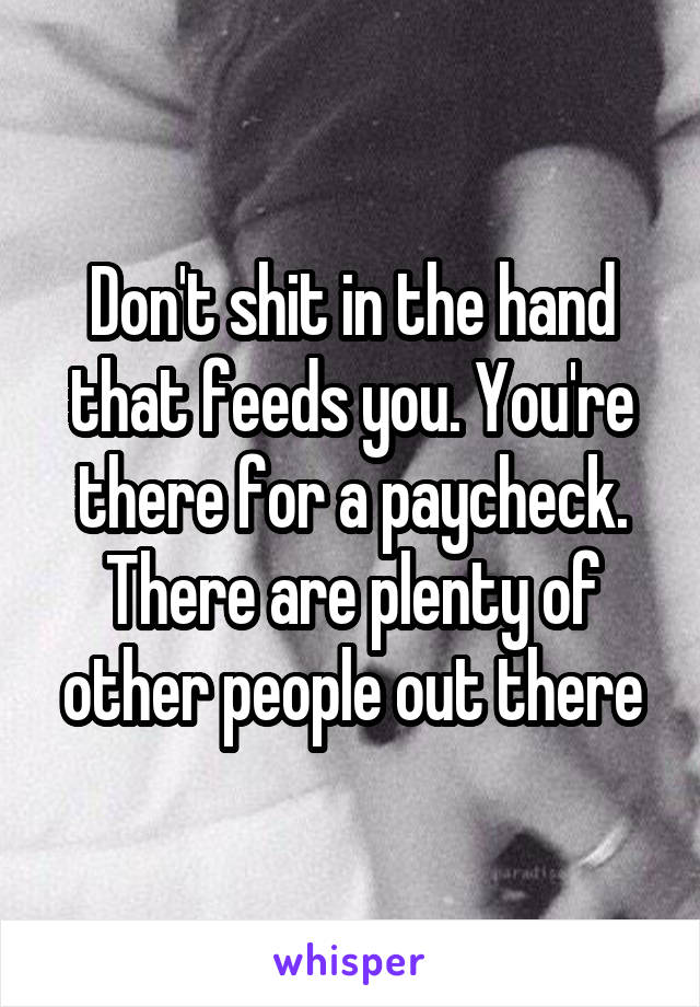 Don't shit in the hand that feeds you. You're there for a paycheck. There are plenty of other people out there