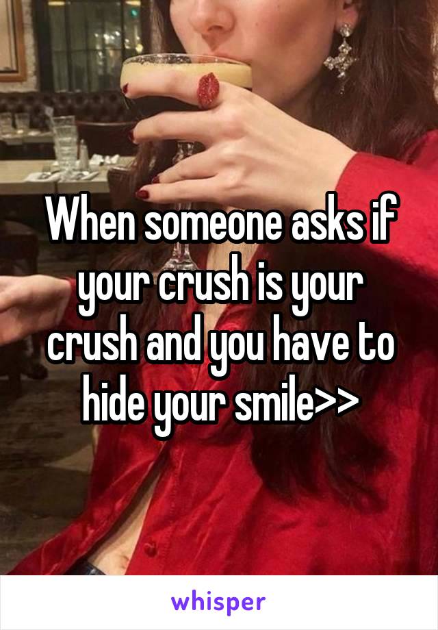 When someone asks if your crush is your crush and you have to hide your smile>>