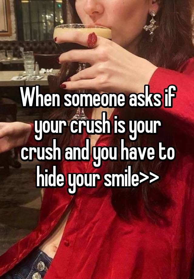 When someone asks if your crush is your crush and you have to hide your smile>>