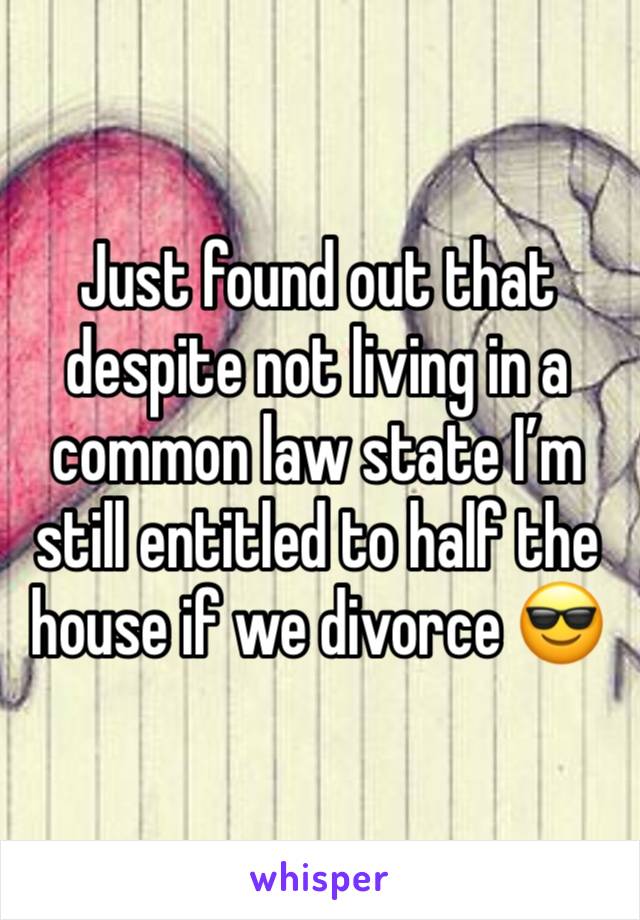 Just found out that despite not living in a common law state I’m still entitled to half the house if we divorce 😎