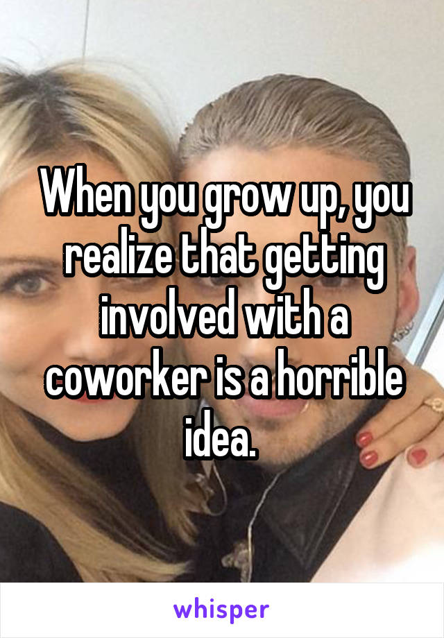 When you grow up, you realize that getting involved with a coworker is a horrible idea. 