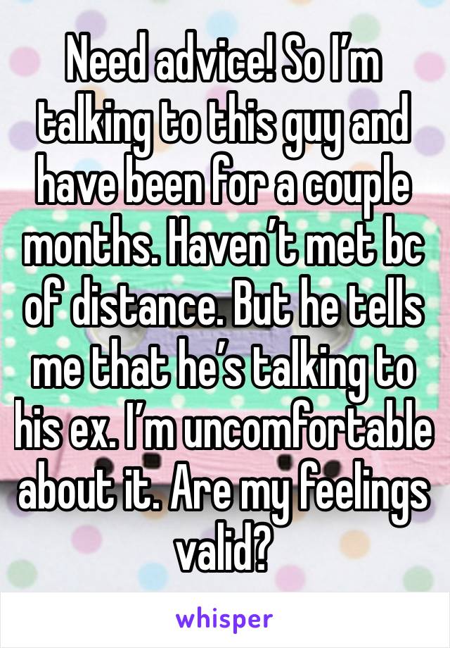 Need advice! So I’m talking to this guy and have been for a couple months. Haven’t met bc of distance. But he tells me that he’s talking to his ex. I’m uncomfortable about it. Are my feelings valid?