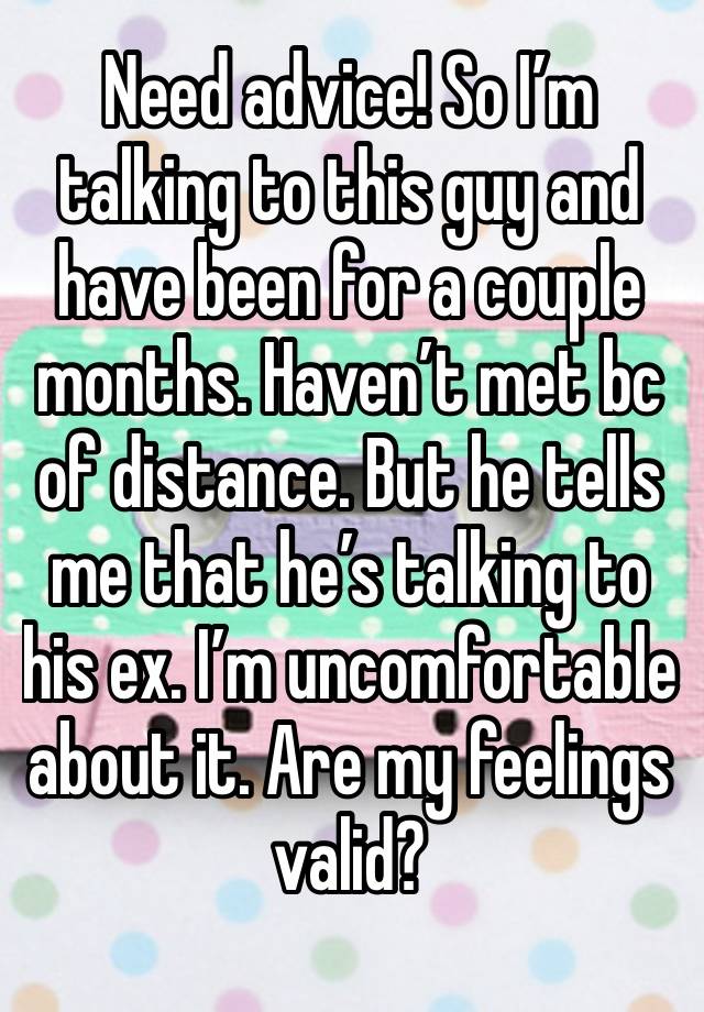 Need advice! So I’m talking to this guy and have been for a couple months. Haven’t met bc of distance. But he tells me that he’s talking to his ex. I’m uncomfortable about it. Are my feelings valid?