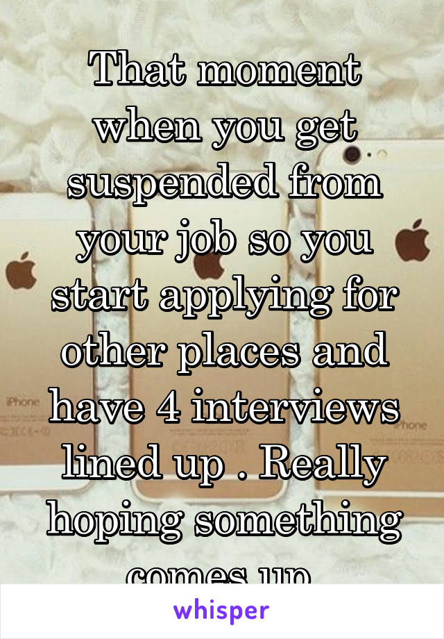 That moment when you get suspended from your job so you start applying for other places and have 4 interviews lined up . Really hoping something comes up 