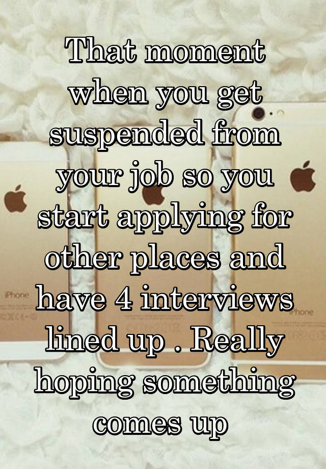 That moment when you get suspended from your job so you start applying for other places and have 4 interviews lined up . Really hoping something comes up 