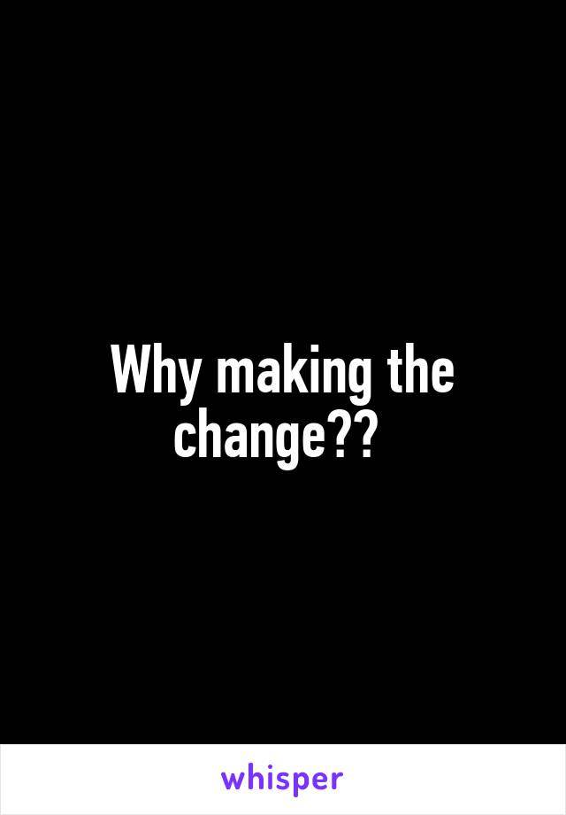 Why making the change?? 