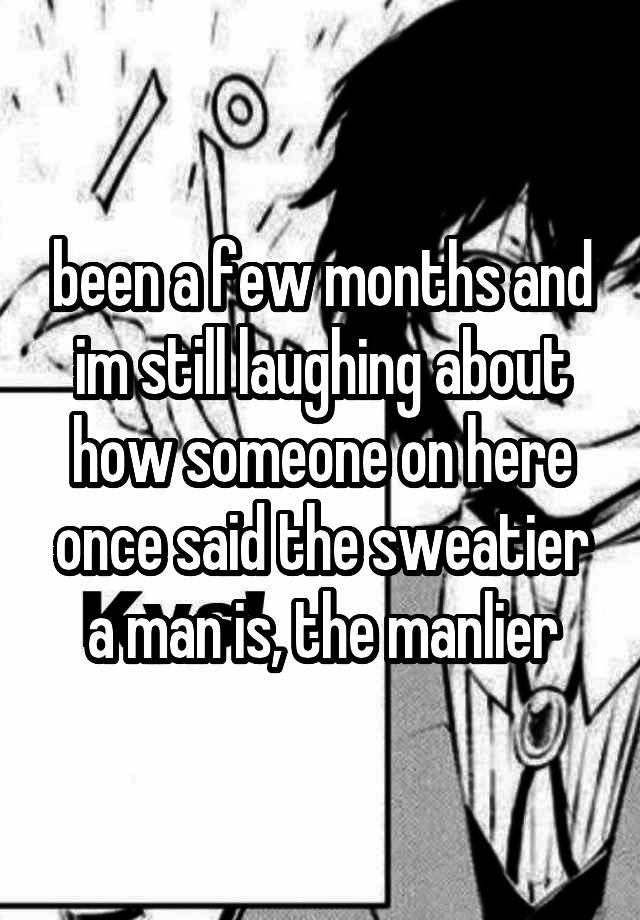 been a few months and im still laughing about how someone on here once said the sweatier a man is, the manlier