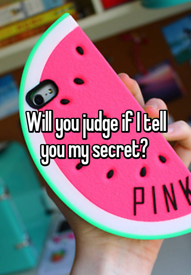 Will you judge if I tell you my secret? 