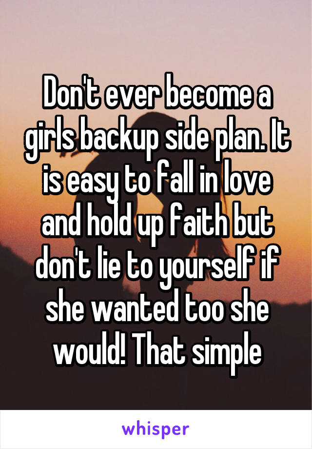 Don't ever become a girls backup side plan. It is easy to fall in love and hold up faith but don't lie to yourself if she wanted too she would! That simple