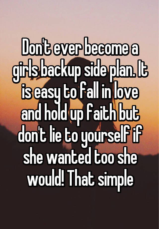 Don't ever become a girls backup side plan. It is easy to fall in love and hold up faith but don't lie to yourself if she wanted too she would! That simple