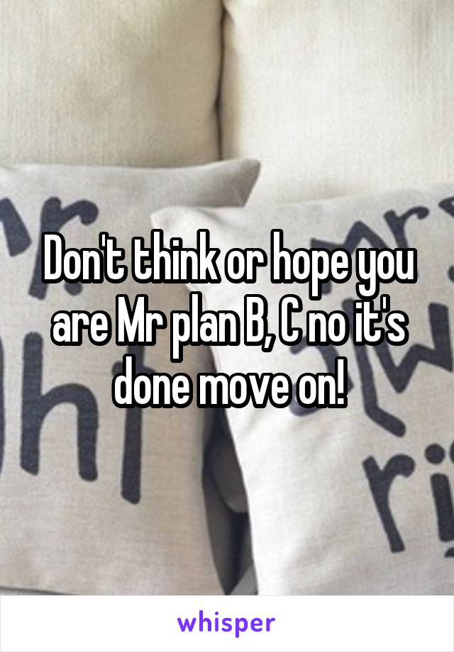 Don't think or hope you are Mr plan B, C no it's done move on!