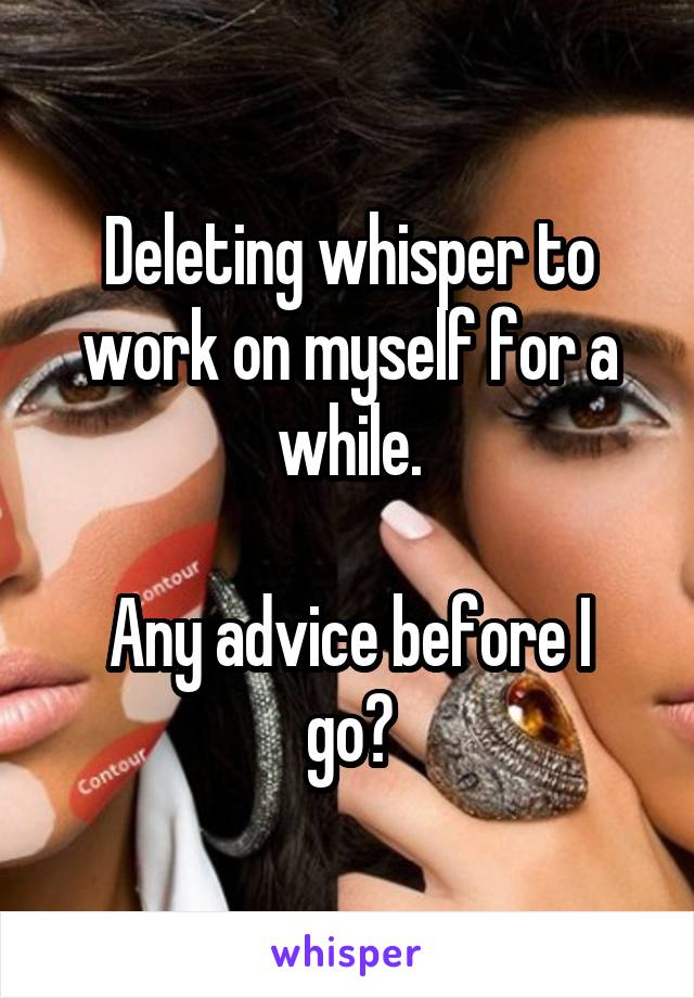 Deleting whisper to work on myself for a while.

Any advice before I go?