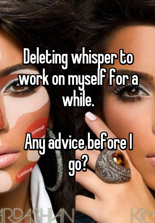 Deleting whisper to work on myself for a while.

Any advice before I go?