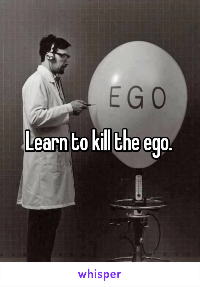 Learn to kill the ego. 