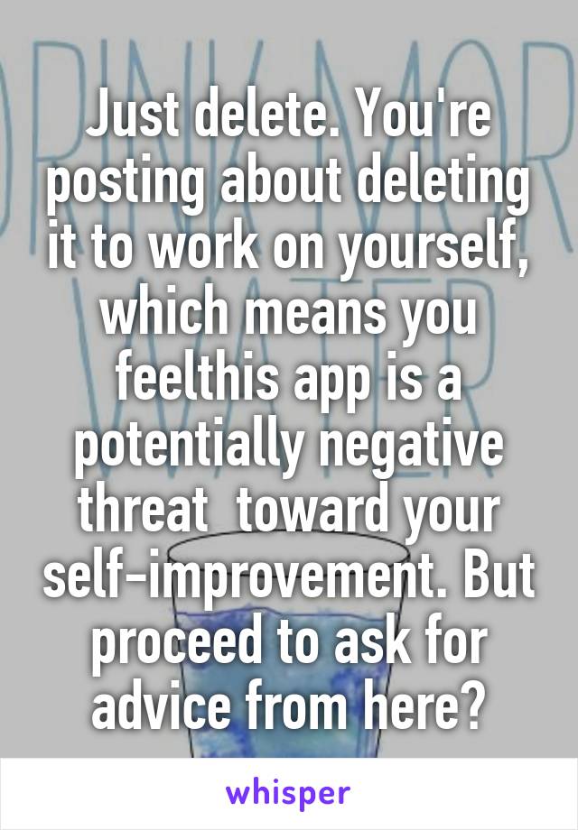 Just delete. You're posting about deleting it to work on yourself, which means you feelthis app is a potentially negative threat  toward your self-improvement. But proceed to ask for advice from here?