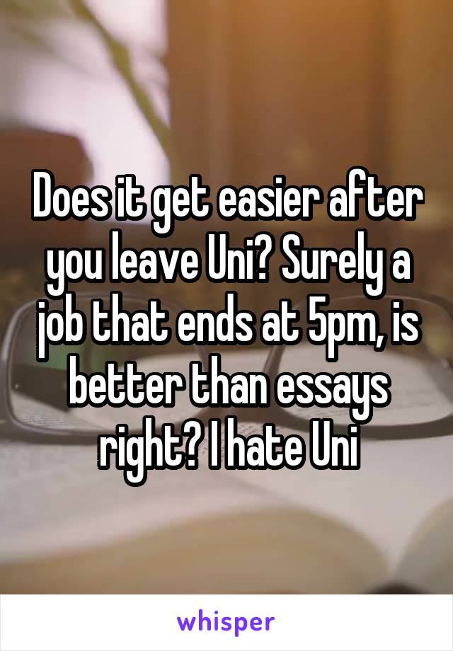 Does it get easier after you leave Uni? Surely a job that ends at 5pm, is better than essays right? I hate Uni