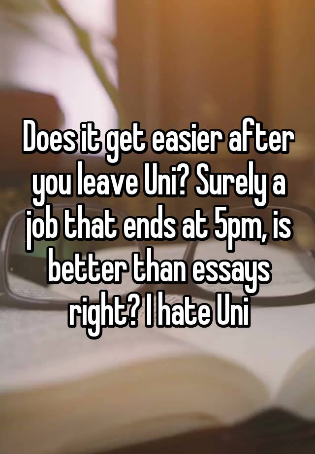 Does it get easier after you leave Uni? Surely a job that ends at 5pm, is better than essays right? I hate Uni