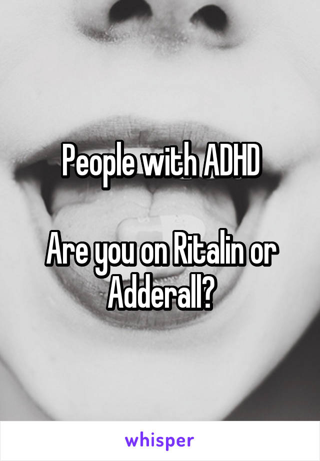 People with ADHD

Are you on Ritalin or Adderall?