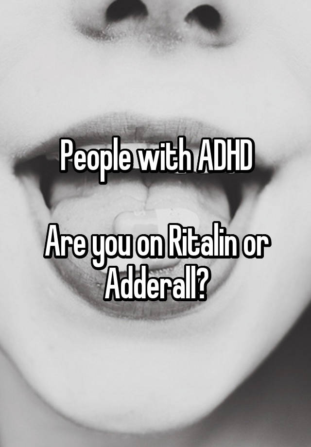 People with ADHD

Are you on Ritalin or Adderall?