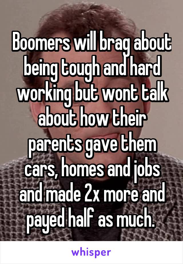 Boomers will brag about being tough and hard working but wont talk about how their parents gave them cars, homes and jobs and made 2x more and payed half as much. 