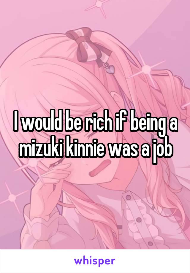 I would be rich if being a mizuki kinnie was a job