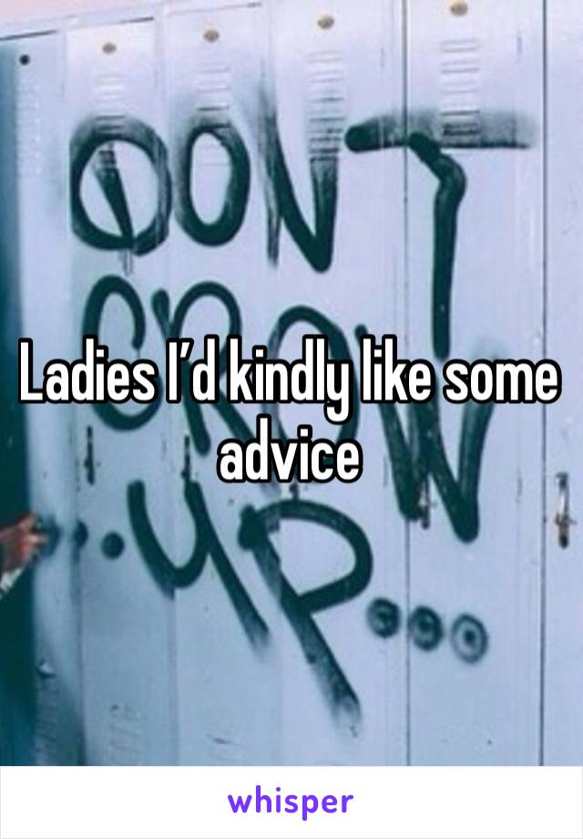 Ladies I’d kindly like some advice 