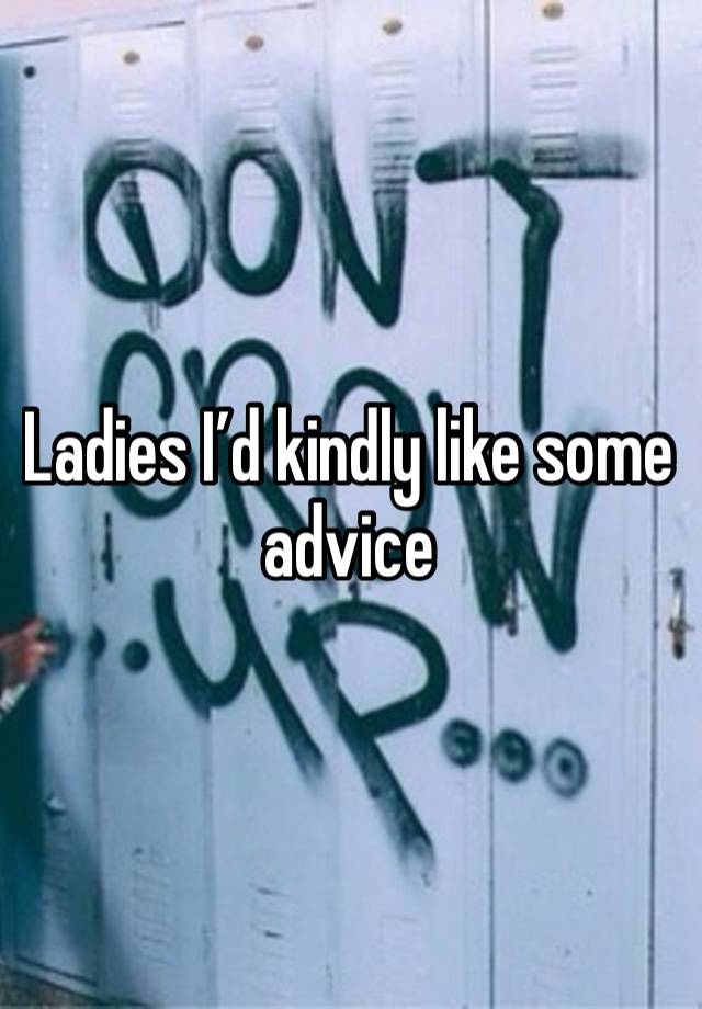 Ladies I’d kindly like some advice 