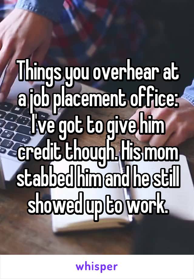 Things you overhear at a job placement office: I've got to give him credit though. His mom stabbed him and he still showed up to work.