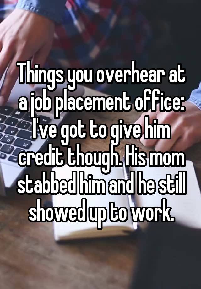 Things you overhear at a job placement office: I've got to give him credit though. His mom stabbed him and he still showed up to work.