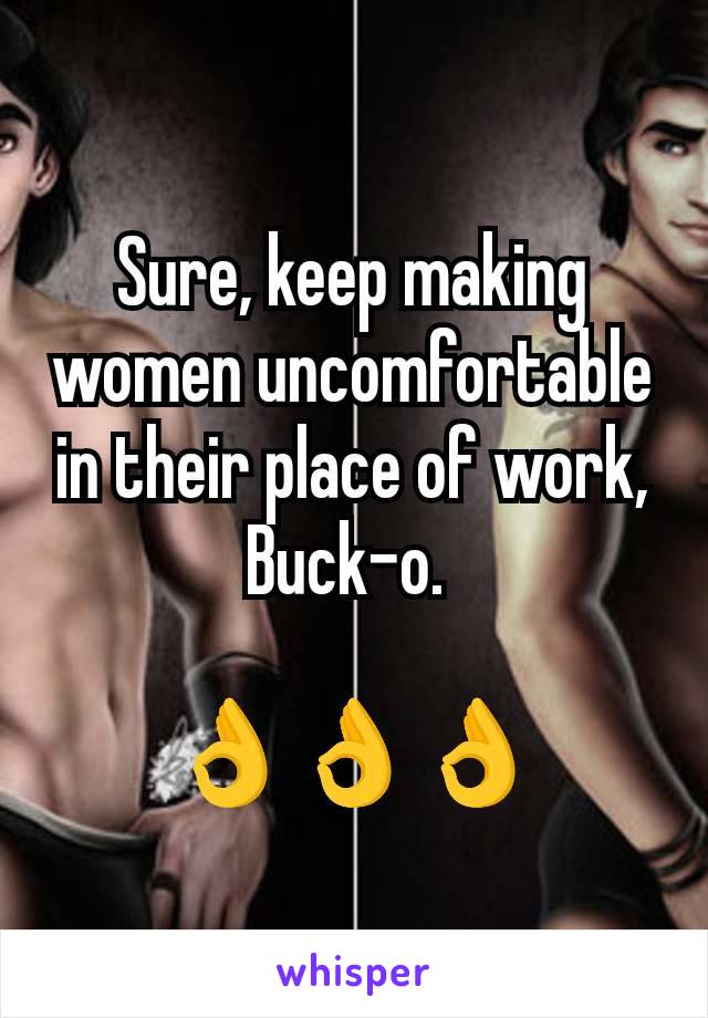 Sure, keep making women uncomfortable in their place of work, Buck-o. 

👌👌👌