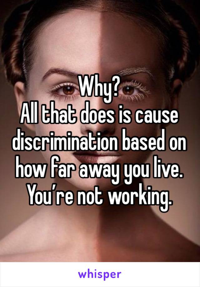 Why?
All that does is cause discrimination based on how far away you live. You’re not working.