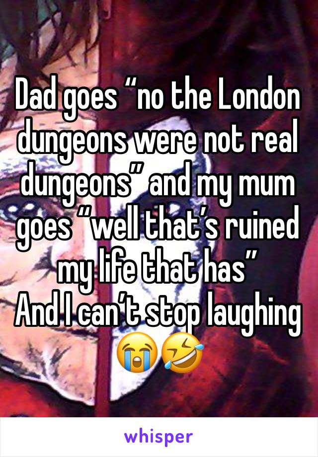 Dad goes “no the London dungeons were not real dungeons” and my mum goes “well that’s ruined my life that has” 
And I can’t stop laughing 😭🤣