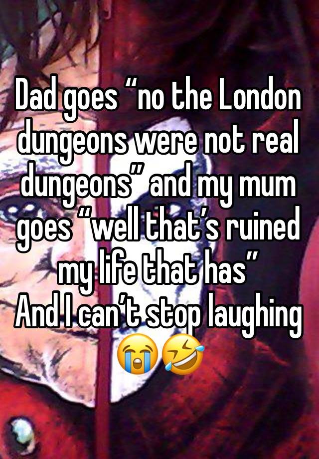 Dad goes “no the London dungeons were not real dungeons” and my mum goes “well that’s ruined my life that has” 
And I can’t stop laughing 😭🤣