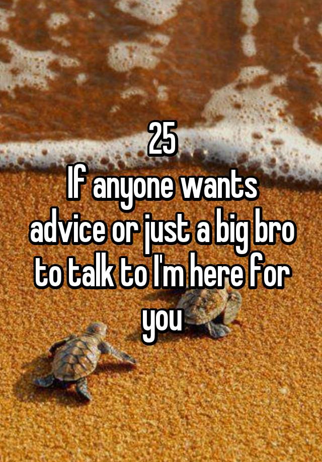 25
If anyone wants advice or just a big bro to talk to I'm here for you